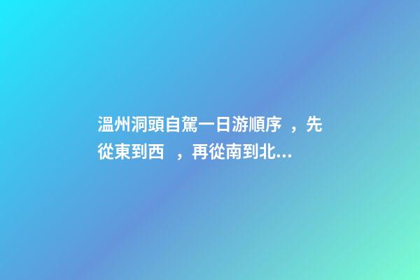 溫州洞頭自駕一日游順序，先從東到西，再從南到北，領(lǐng)略沿海奇觀